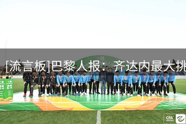 [流言板]巴黎人报：齐达内最大挑战是边后卫，特奥孔德目前难堪大用